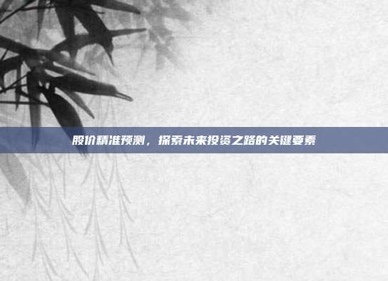 股价精准预测，探索未来投资之路的关键要素