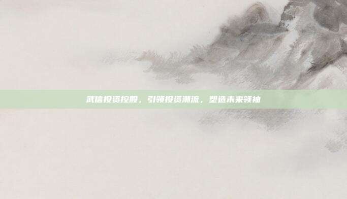 武信投资控股，引领投资潮流，塑造未来领袖