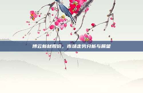 博云新材股价，市场走势分析与展望