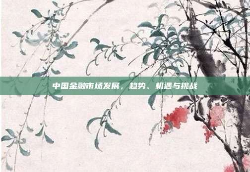 中国金融市场发展，趋势、机遇与挑战