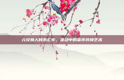 元兑换人民币汇率，波动中的货币转换艺术