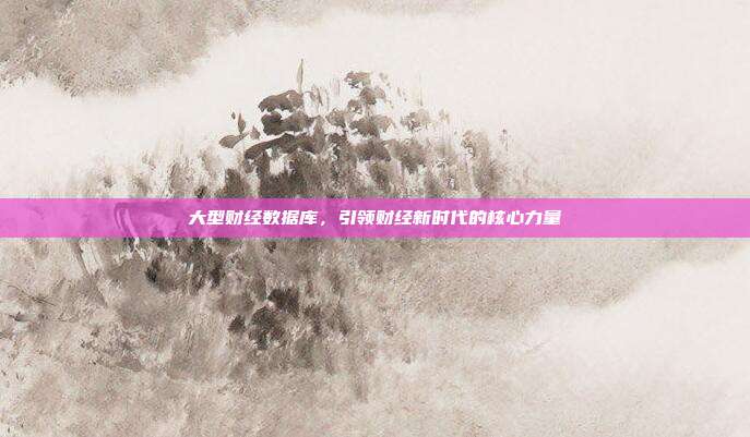 大型财经数据库，引领财经新时代的核心力量
