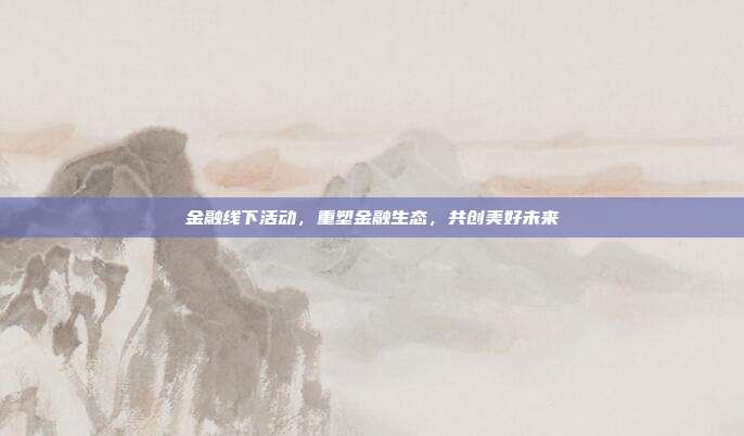 金融线下活动，重塑金融生态，共创美好未来