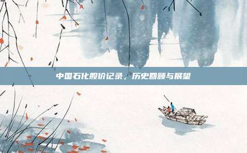 中国石化股价记录，历史回顾与展望