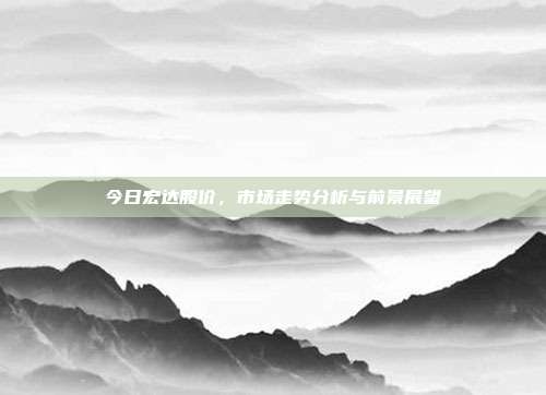 今日宏达股价，市场走势分析与前景展望