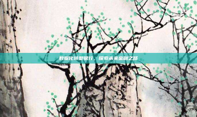 数据化转型银行，探索未来金融之路