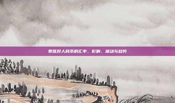 泰珠对人民币的汇率，影响、波动与趋势