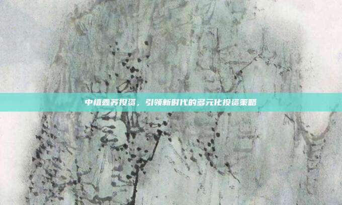 中植鑫荞投资，引领新时代的多元化投资策略