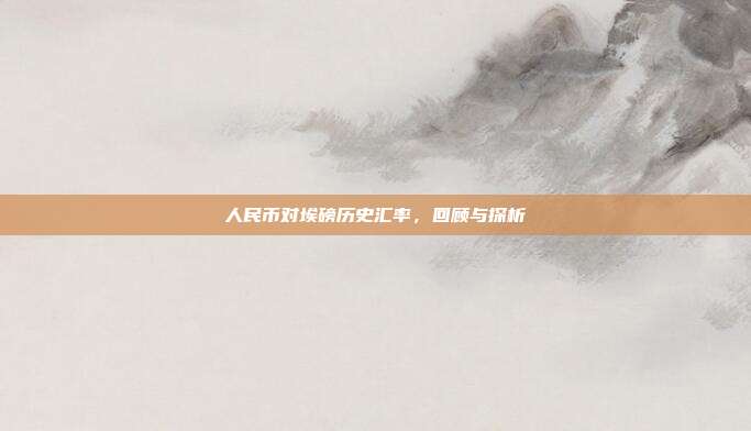 人民币对埃磅历史汇率，回顾与探析