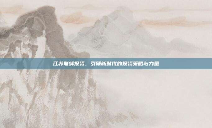 江苏联峰投资，引领新时代的投资策略与力量