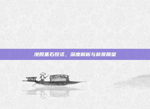 港股基石投资，深度解析与前景展望