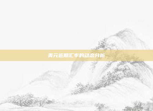 美元近期汇率的动态分析