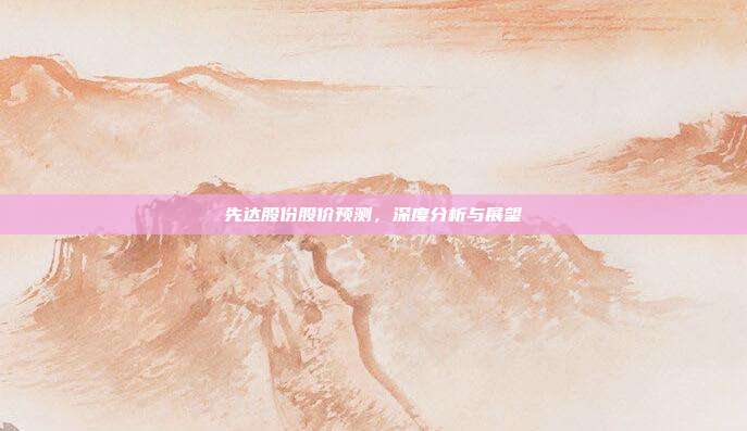 先达股份股价预测，深度分析与展望