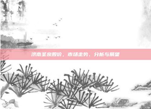 济南圣泉股价，市场走势、分析与展望