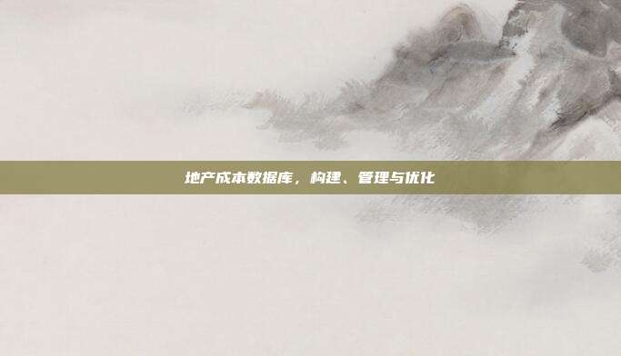 地产成本数据库，构建、管理与优化