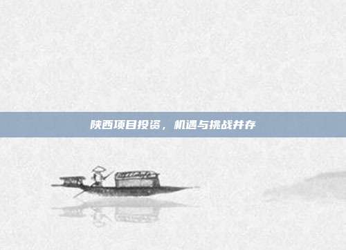 陕西项目投资，机遇与挑战并存