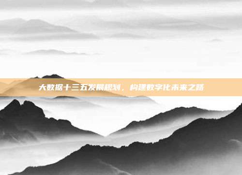 大数据十三五发展规划，构建数字化未来之路