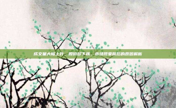 成交量大幅上升，股价却下跌，市场现象背后的原因解析