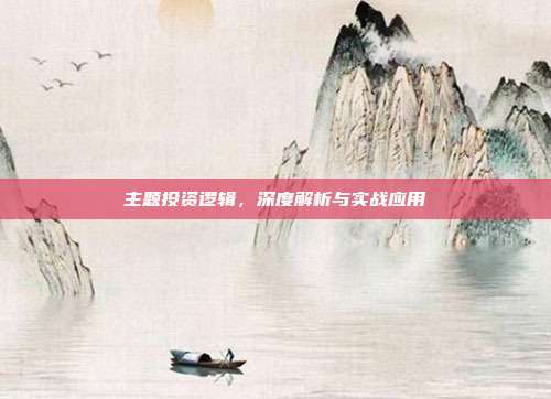 主题投资逻辑，深度解析与实战应用
