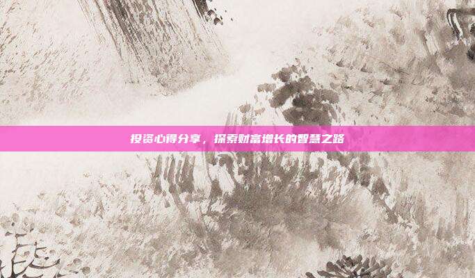 投资心得分享，探索财富增长的智慧之路