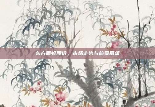 东方雨虹股价，市场走势与前景展望