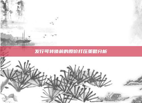 发行可转债前的股价打压策略分析