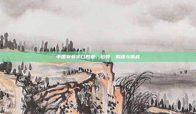 中国农业出口数据，趋势、机遇与挑战