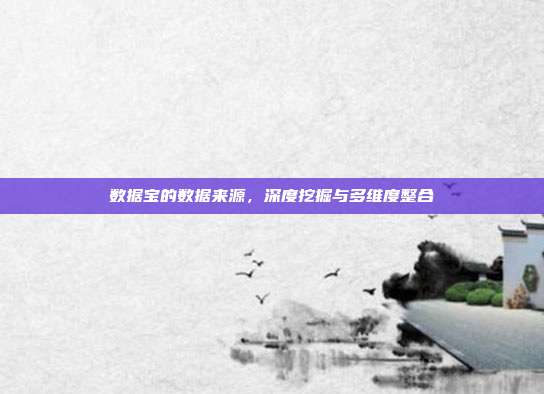 数据宝的数据来源，深度挖掘与多维度整合