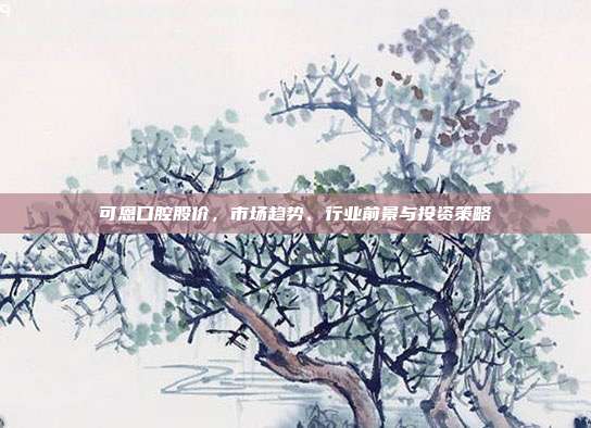 可恩口腔股价，市场趋势、行业前景与投资策略