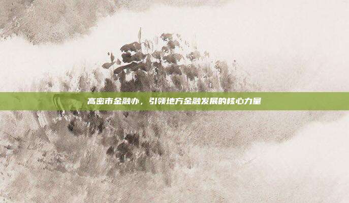 高密市金融办，引领地方金融发展的核心力量