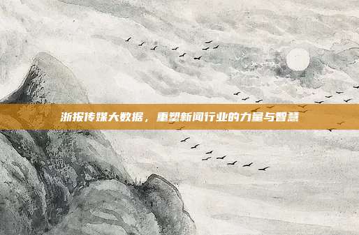 浙报传媒大数据，重塑新闻行业的力量与智慧