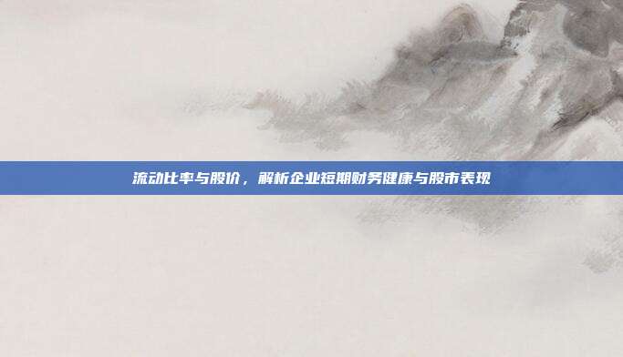 流动比率与股价，解析企业短期财务健康与股市表现