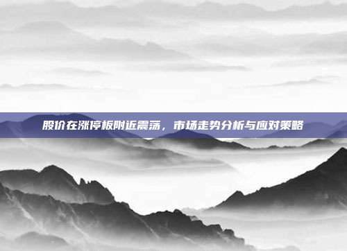 股价在涨停板附近震荡，市场走势分析与应对策略
