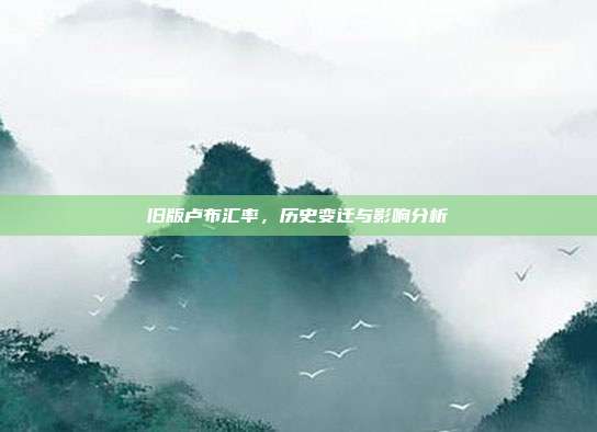 旧版卢布汇率，历史变迁与影响分析