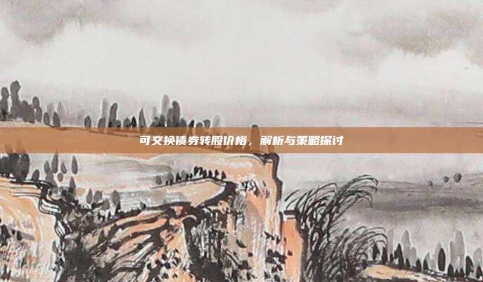 可交换债券转股价格，解析与策略探讨