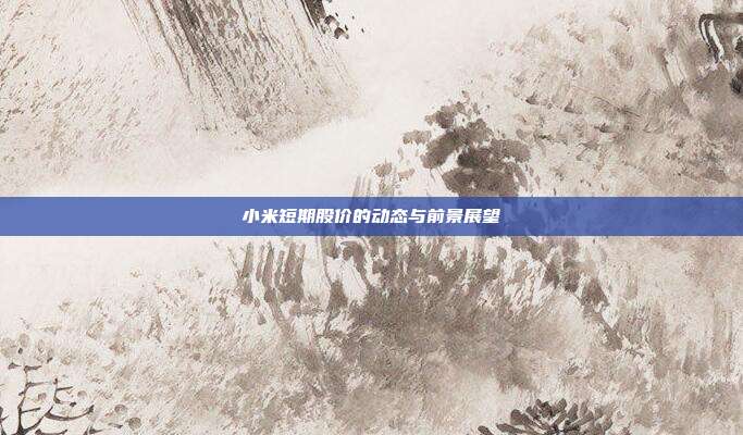 小米短期股价的动态与前景展望
