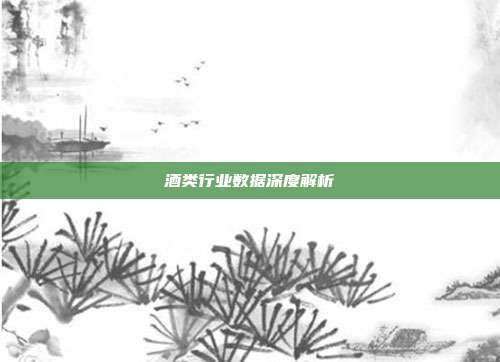 酒类行业数据深度解析