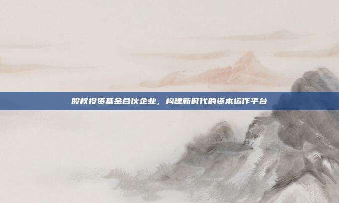 股权投资基金合伙企业，构建新时代的资本运作平台