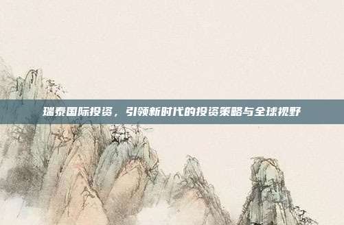 瑞泰国际投资，引领新时代的投资策略与全球视野