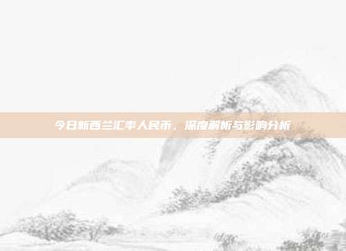 今日新西兰汇率人民币，深度解析与影响分析