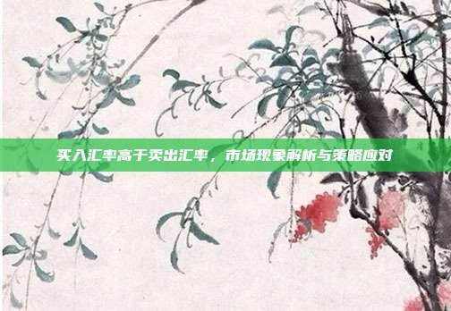 买入汇率高于卖出汇率，市场现象解析与策略应对