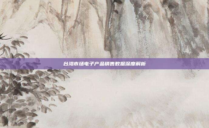 台湾市场电子产品销售数据深度解析