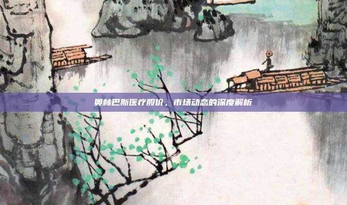 奥林巴斯医疗股价，市场动态的深度解析