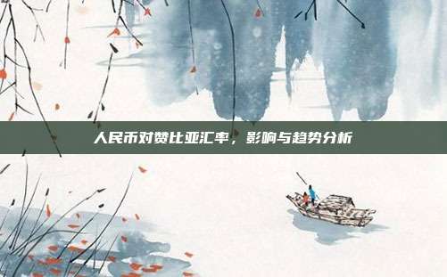 人民币对赞比亚汇率，影响与趋势分析
