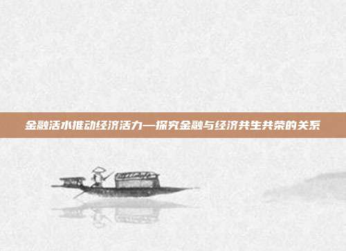 金融活水推动经济活力—探究金融与经济共生共荣的关系
