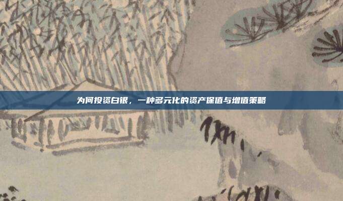 为何投资白银，一种多元化的资产保值与增值策略