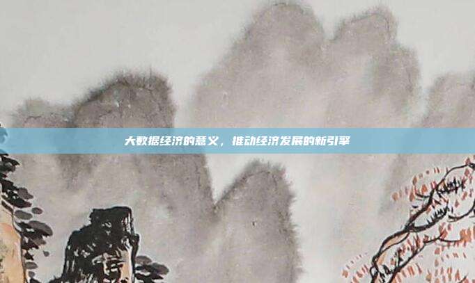 大数据经济的意义，推动经济发展的新引擎