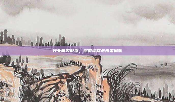 行业研究数据，深度洞察与未来展望