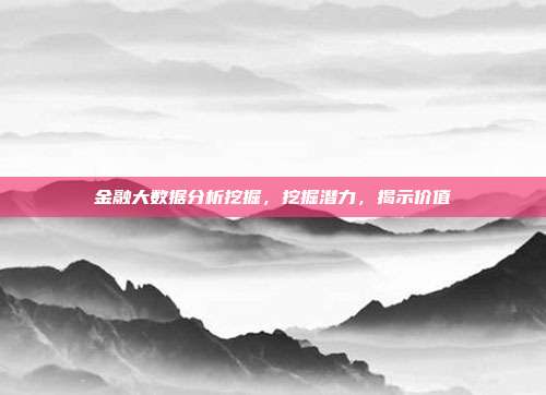 金融大数据分析挖掘，挖掘潜力，揭示价值