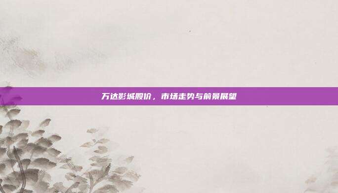 万达影城股价，市场走势与前景展望